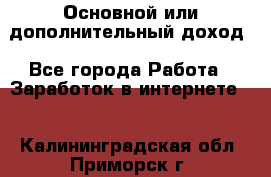 Основной или дополнительный доход - Все города Работа » Заработок в интернете   . Калининградская обл.,Приморск г.